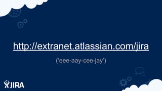 http://extranet.atlassian.com/jira
(‘eee-aay-cee-jay’)
 
