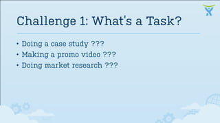 • Doing a case study ???
• Making a promo video ???
• Doing market research ???
Challenge 1: What’s a Task?
 