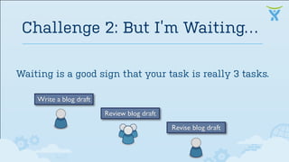 Waiting is a good sign that your task is really 3 tasks.
Challenge 2: But I’m Waiting…
Write a blog draft
Review blog draft
Revise blog draft
 