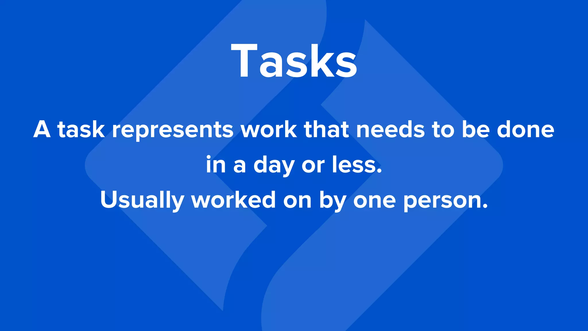 A task represents work that needs to be done
in a day or less.
Usually worked on by one person.
Tasks
 