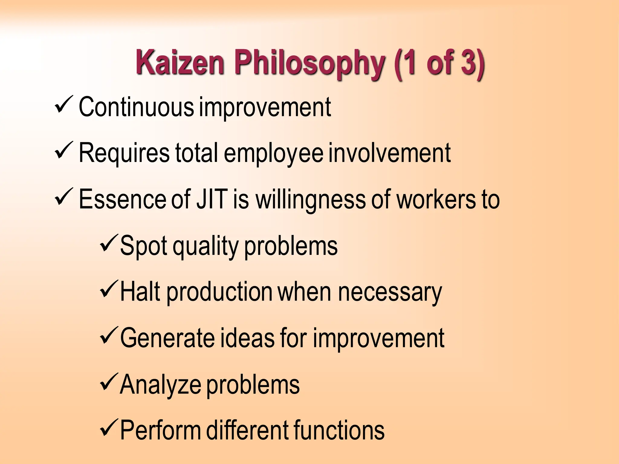 Kaizen Philosophy (1 of 3)
✓Continuousimprovement
✓Requires total employeeinvolvement
✓Essenceof JIT is willingness of workers to
✓Spot quality problems
✓Halt productionwhen necessary
✓Generate ideas for improvement
✓Analyzeproblems
✓Perform different functions
 