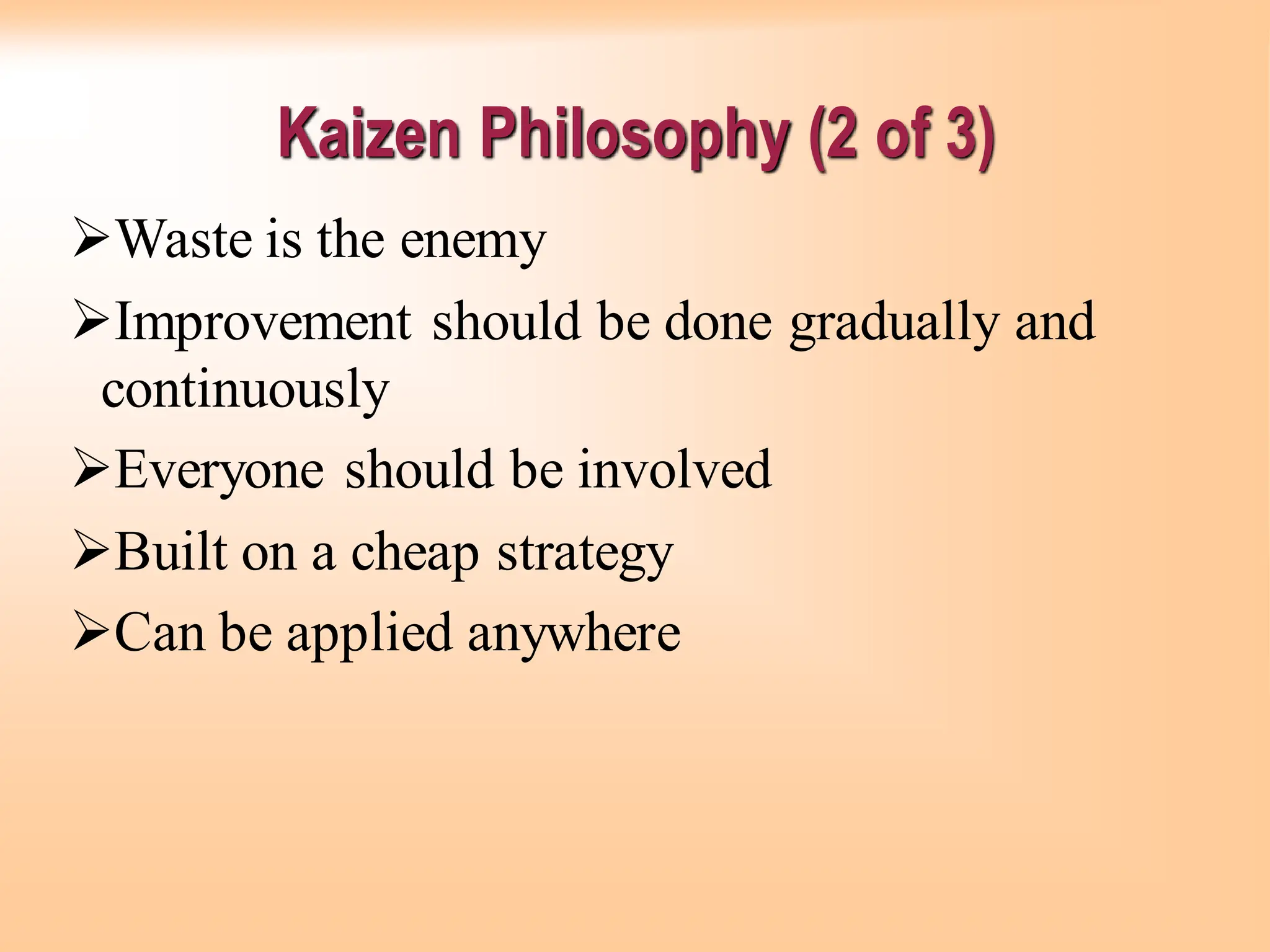 Kaizen Philosophy (2 of 3)
➢Waste is the enemy
➢Improvement should be done gradually and
continuously
➢Everyone should be involved
➢Built on a cheap strategy
➢Can be applied anywhere
 