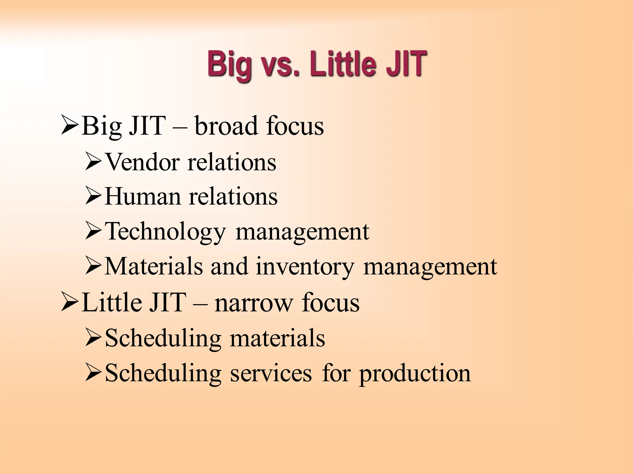➢Big JIT – broad focus
➢Vendor relations
➢Human relations
➢Technology management
➢Materials and inventory management
➢Little JIT – narrow focus
➢Scheduling materials
➢Scheduling services for production
Big vs. Little JIT
 