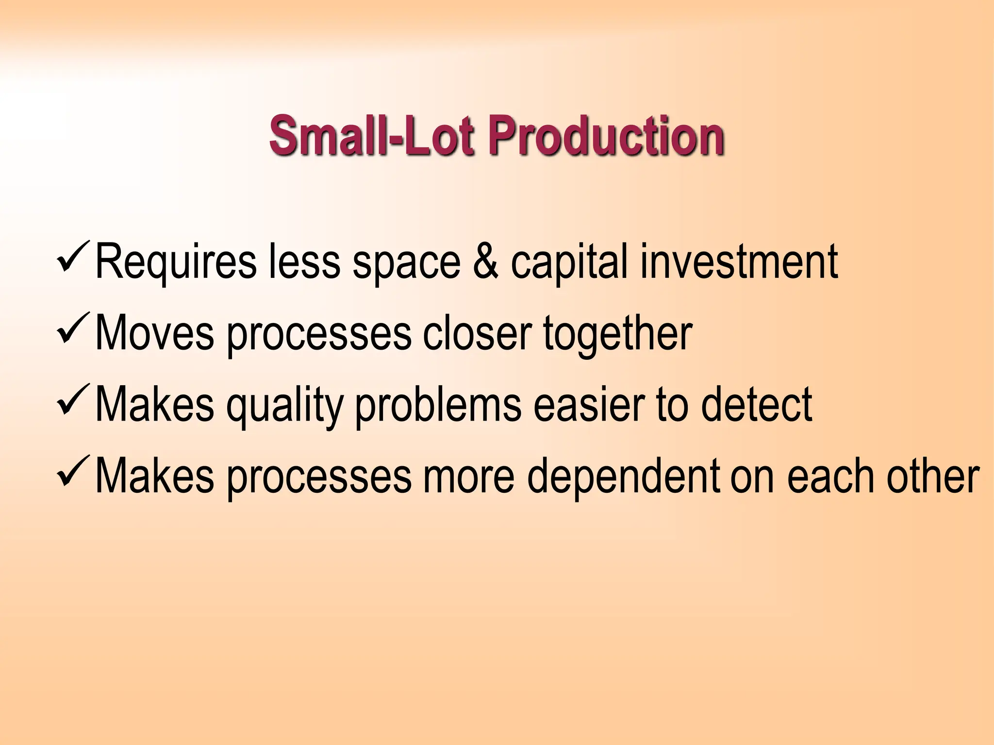 Small-Lot Production
✓Requires less space & capital investment
✓Moves processes closer together
✓Makes quality problems easier to detect
✓Makes processes more dependent on each other
 