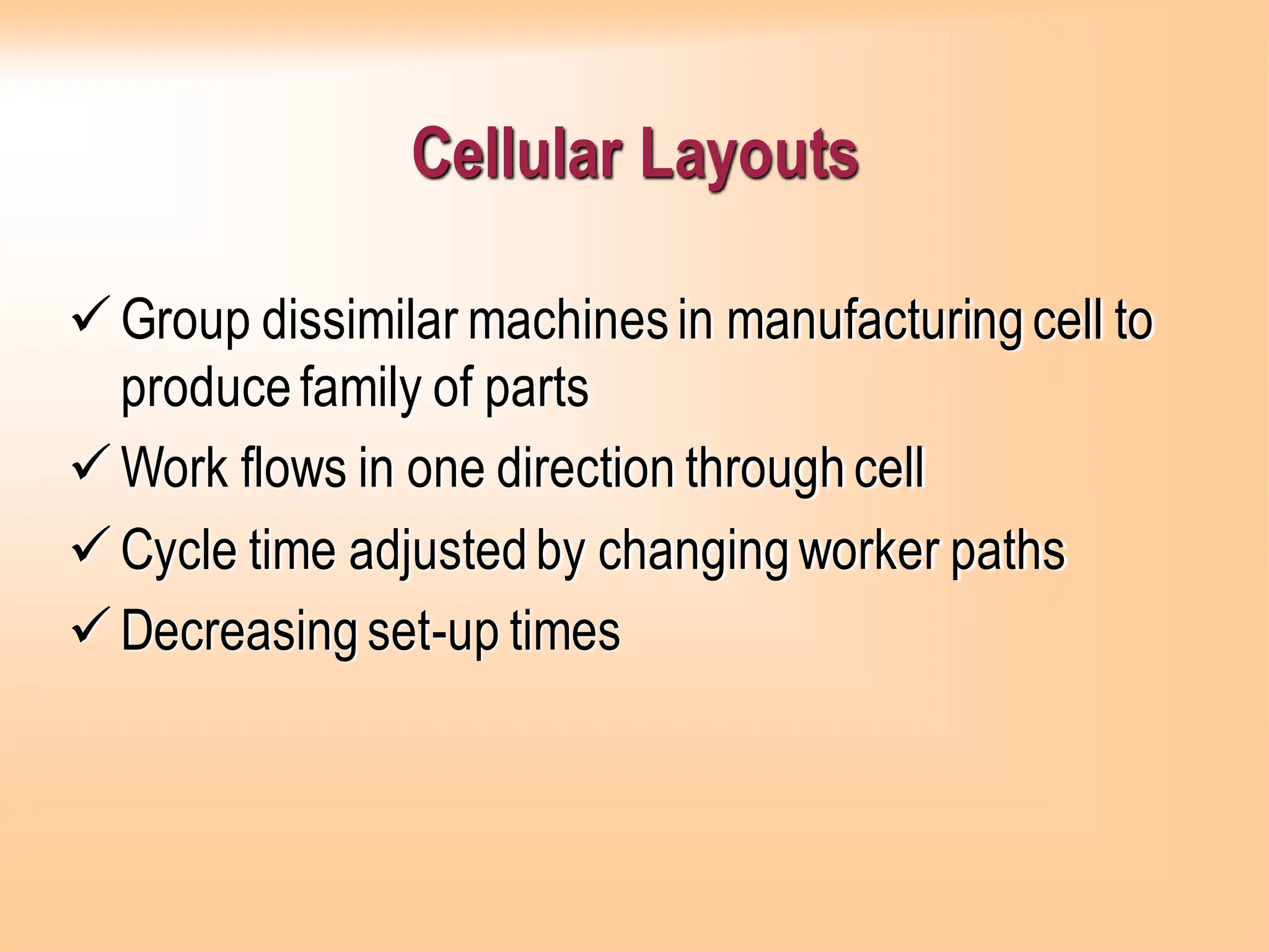 Cellular Layouts
✓Group dissimilar machinesin manufacturingcell to
producefamily of parts
✓Work flows in one direction throughcell
✓Cycle time adjustedby changingworker paths
✓Decreasingset-up times
 