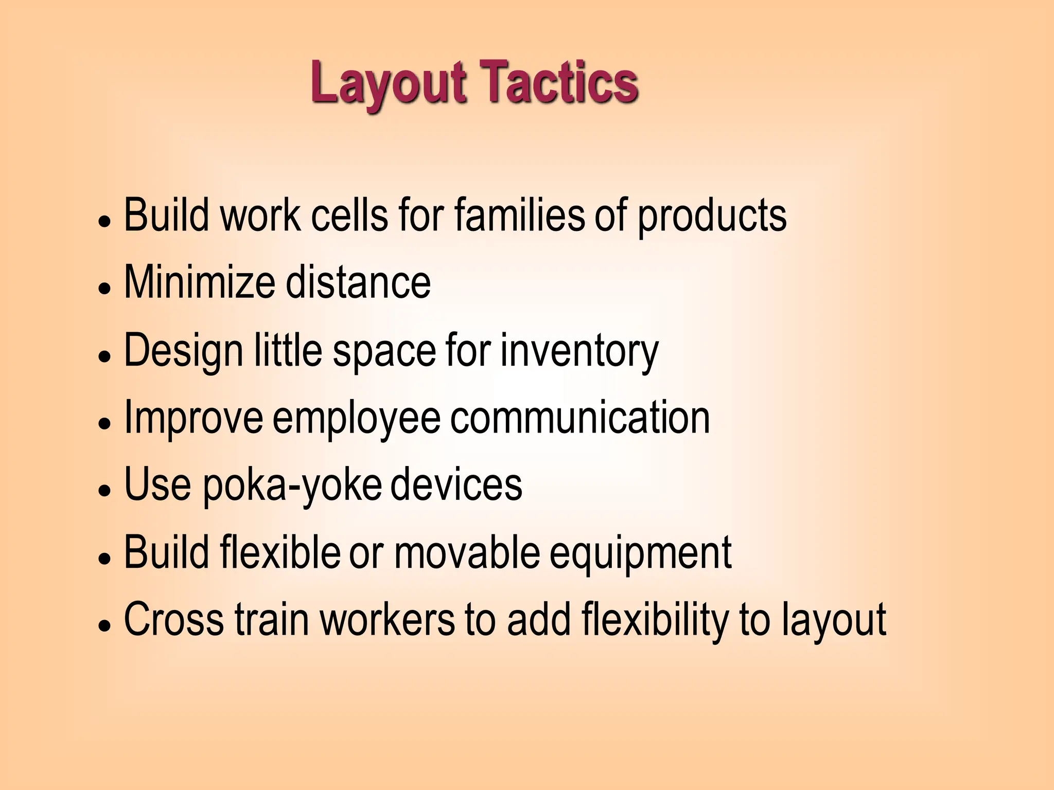 Layout Tactics
• Build work cells for families of products
• Minimize distance
• Design little space for inventory
• Improve employee communication
• Use poka-yokedevices
• Build flexibleor movable equipment
• Cross train workers to add flexibility to layout
 
