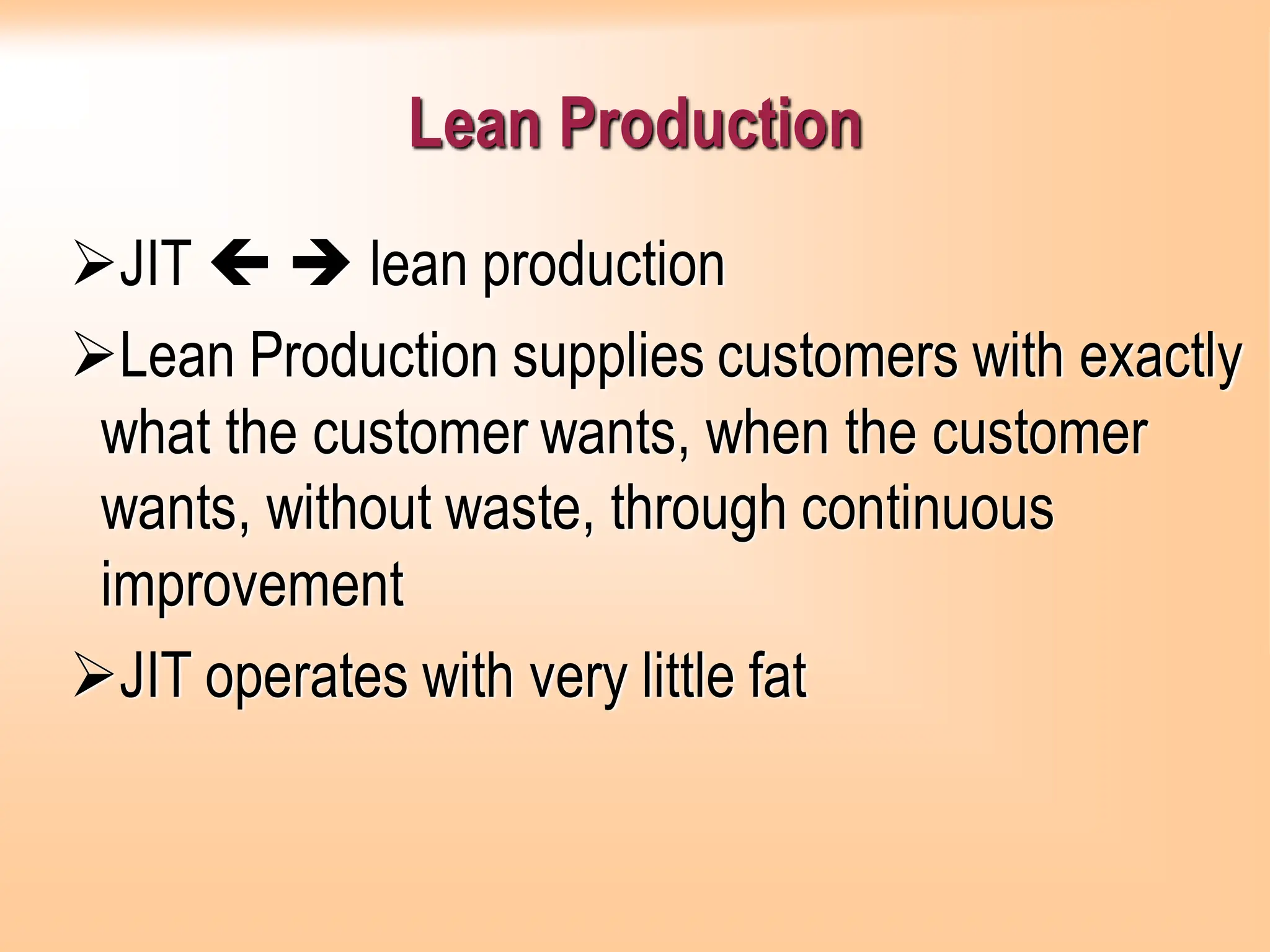 Lean Production
➢JIT  ➔ lean production
➢Lean Production supplies customers with exactly
what the customer wants, when the customer
wants, without waste, through continuous
improvement
➢JIT operates with very little fat
 