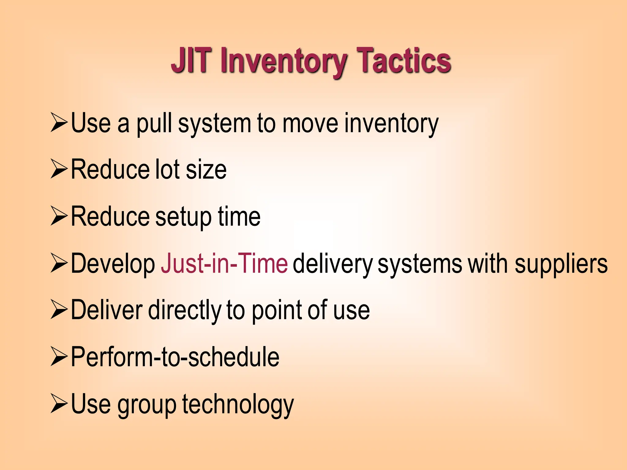 JIT Inventory Tactics
➢Use a pull system to move inventory
➢Reduce lot size
➢Reduce setup time
➢Develop Just-in-Time deliverysystems with suppliers
➢Deliver directlyto point of use
➢Perform-to-schedule
➢Use group technology
 