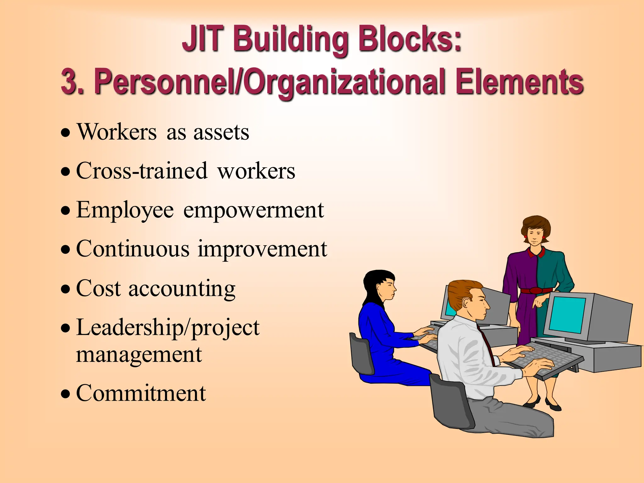 JIT Building Blocks:
3. Personnel/Organizational Elements
• Workers as assets
• Cross-trained workers
• Employee empowerment
• Continuous improvement
• Cost accounting
• Leadership/project
management
• Commitment
 