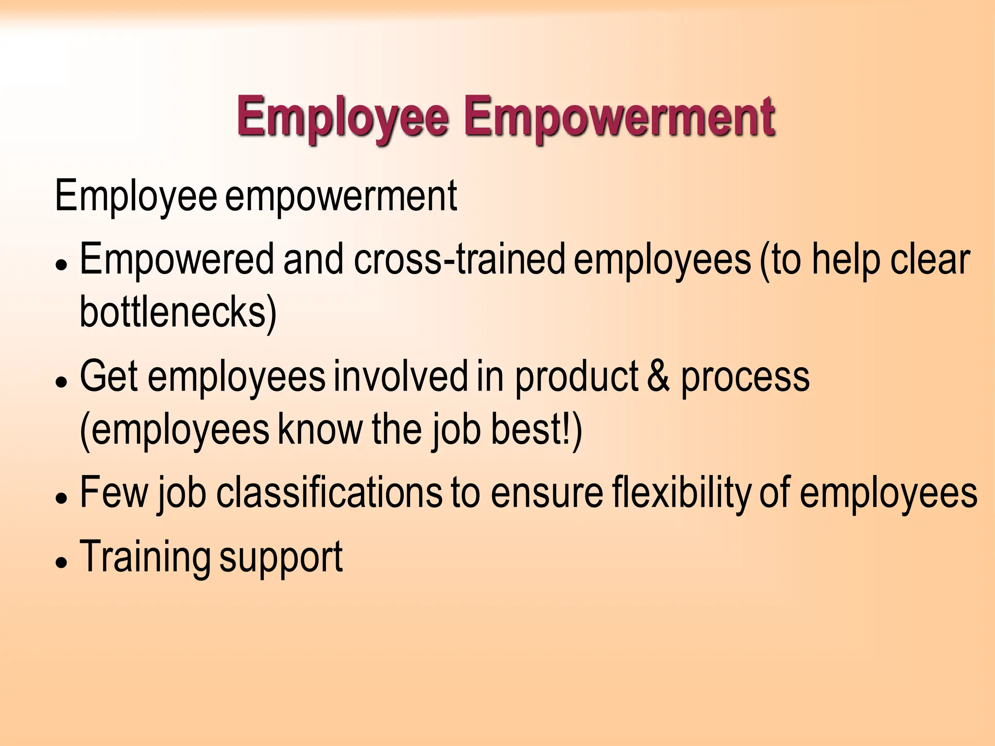 Employee Empowerment
Employeeempowerment
• Empowered and cross-trainedemployees(to help clear
bottlenecks)
• Get employeesinvolvedin product & process
(employeesknow the job best!)
• Few job classificationsto ensure flexibilityof employees
• Trainingsupport
 