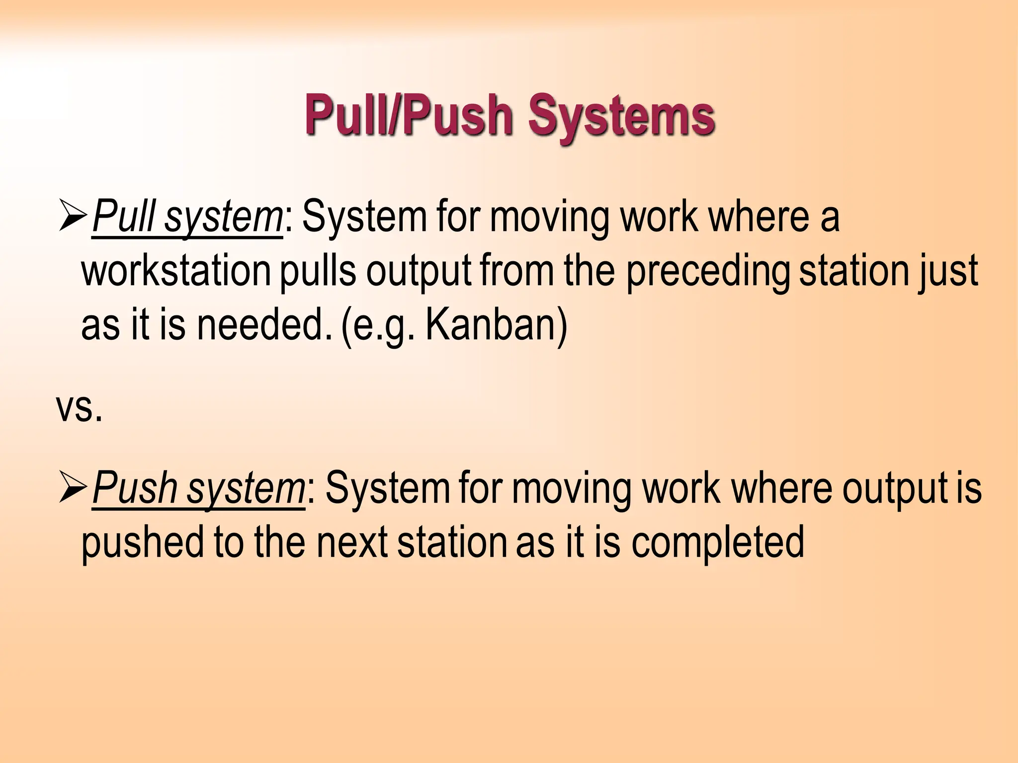 Pull/Push Systems
➢Pull system: System for moving work where a
workstationpulls output from the precedingstation just
as it is needed.(e.g. Kanban)
vs.
➢Push system: System for moving work where output is
pushed to the next stationas it is completed
 