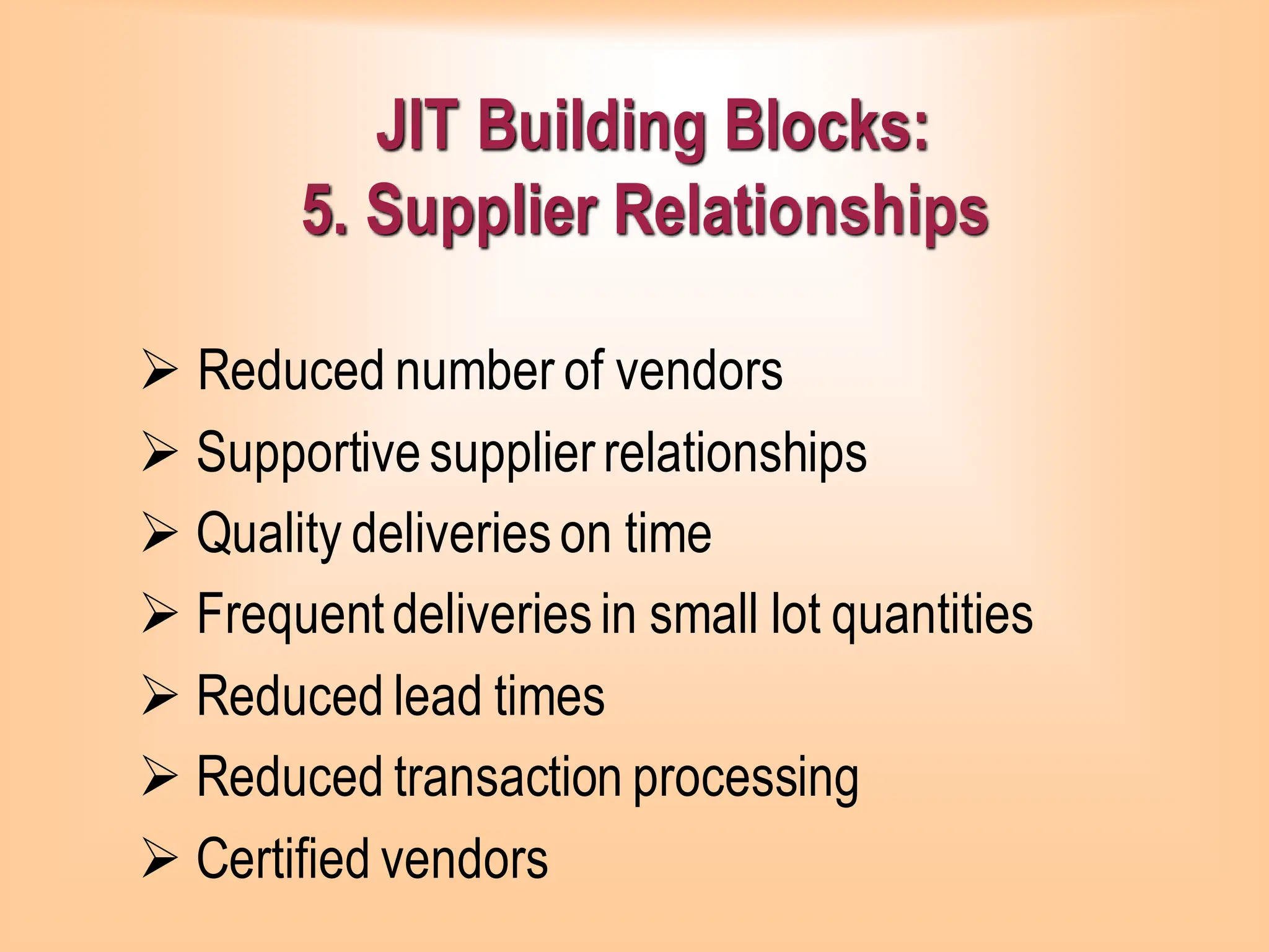 JIT Building Blocks:
5. Supplier Relationships
➢ Reduced number of vendors
➢ Supportivesupplierrelationships
➢ Quality deliverieson time
➢ Frequentdeliveriesin small lot quantities
➢ Reduced lead times
➢ Reduced transaction processing
➢ Certified vendors
 