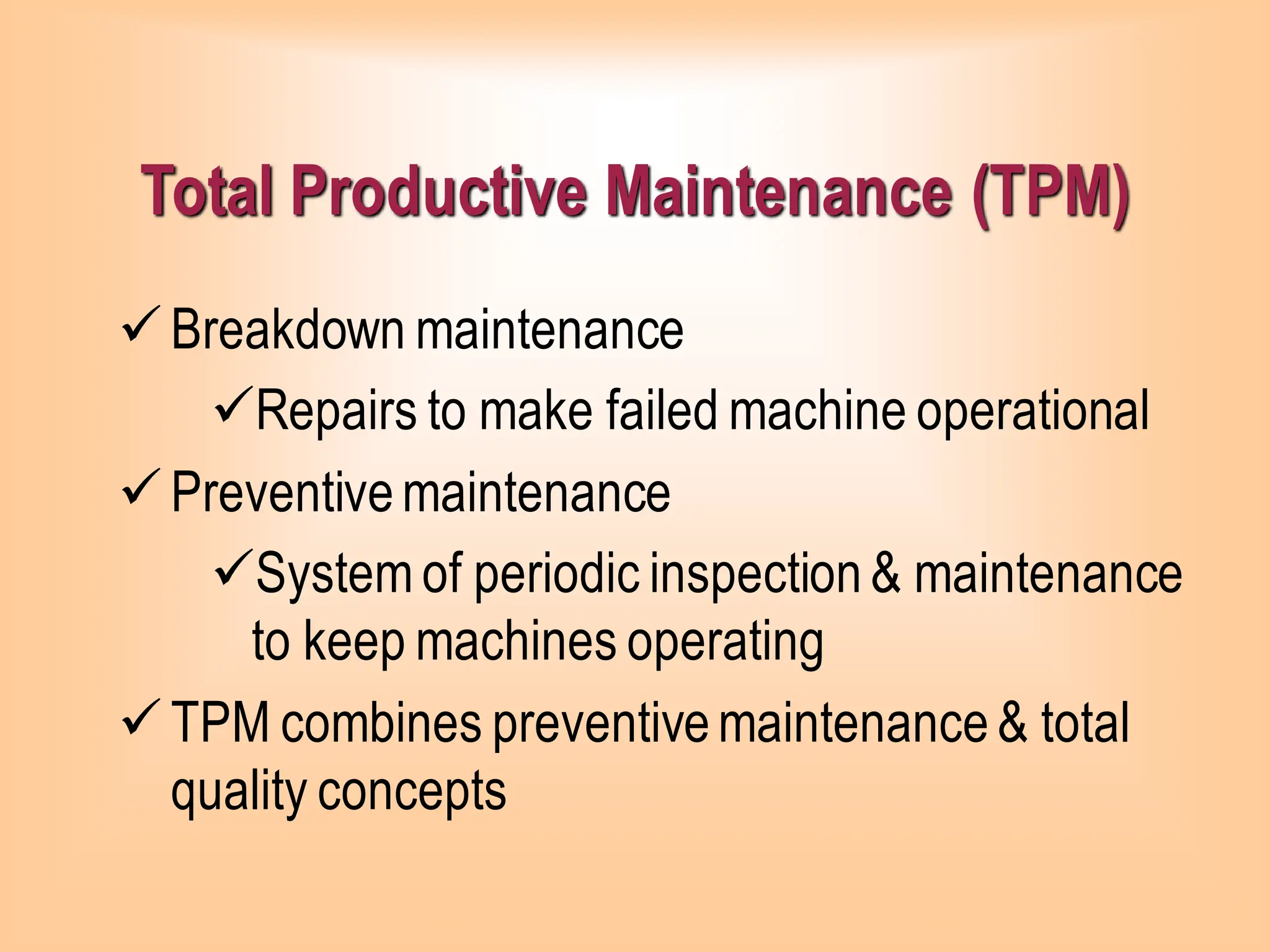 Total Productive Maintenance (TPM)
✓Breakdown maintenance
✓Repairs to make failed machine operational
✓Preventivemaintenance
✓System of periodic inspection& maintenance
to keep machines operating
✓TPM combines preventivemaintenance& total
quality concepts
 