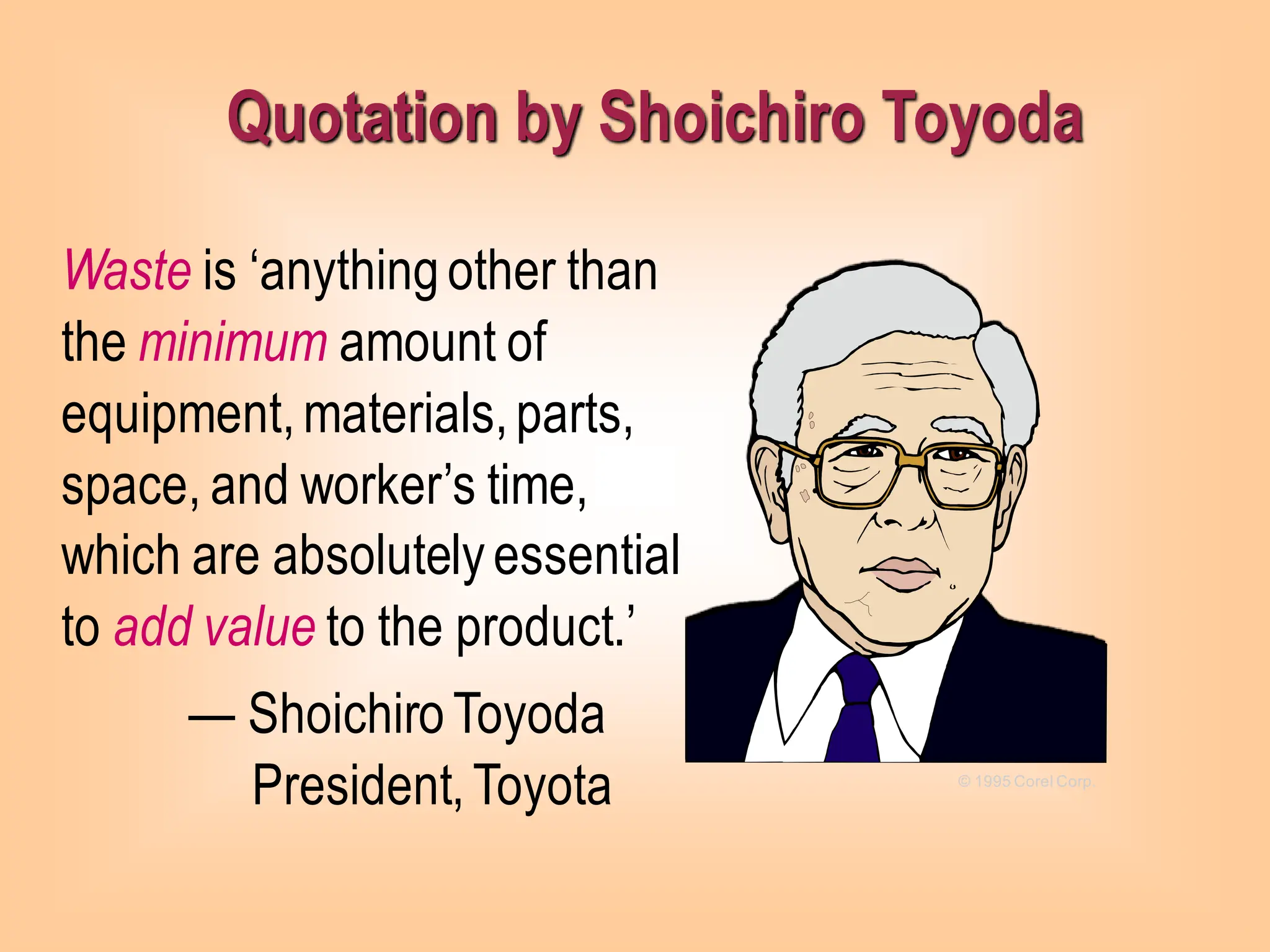 Waste is ‘anythingother than
the minimum amount of
equipment,materials,parts,
space, and worker’s time,
which are absolutelyessential
to add value to the product.’
— ShoichiroToyoda
President,Toyota © 1995 Corel Corp.
Quotation by Shoichiro Toyoda
 