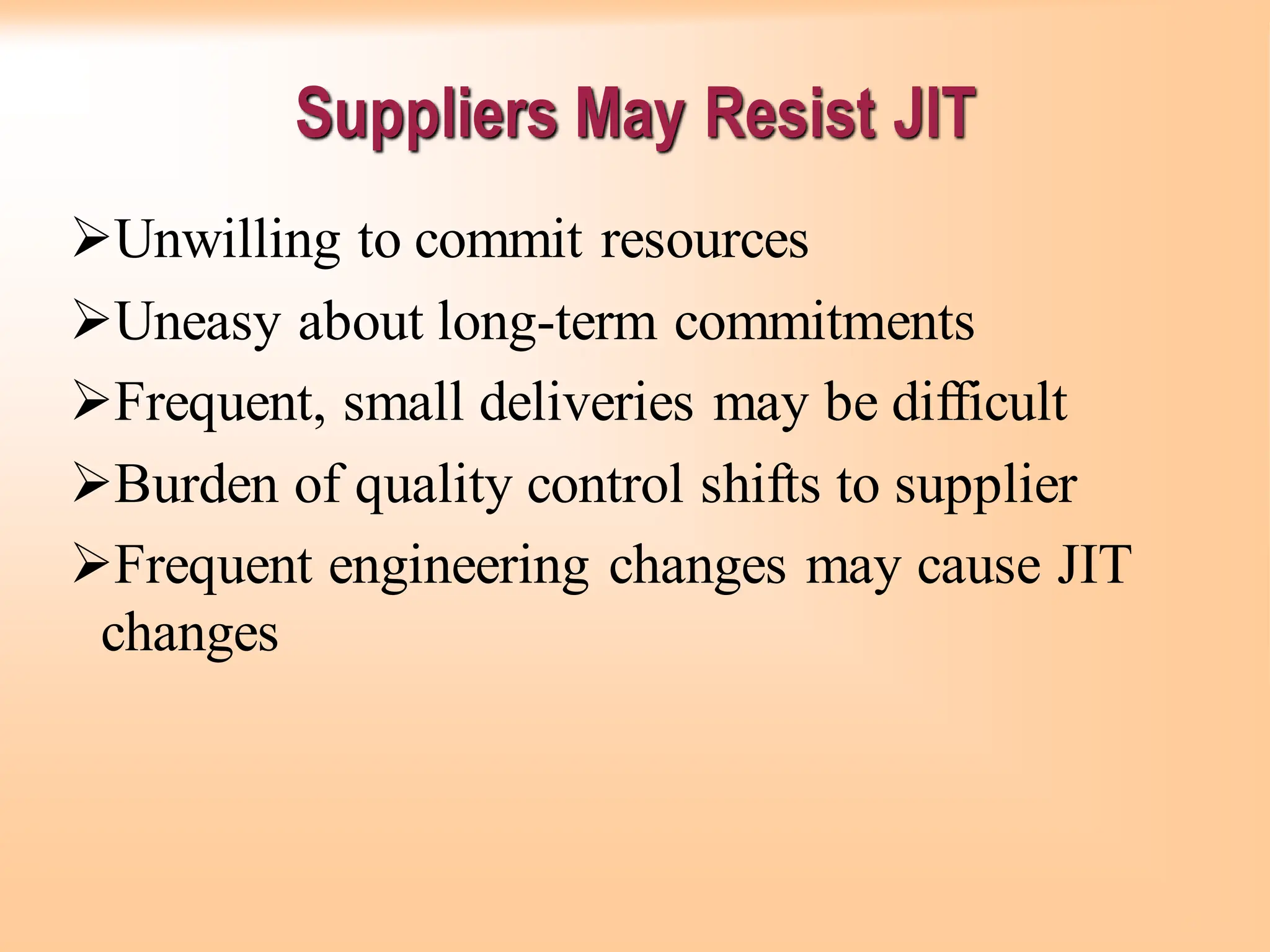 Suppliers May Resist JIT
➢Unwilling to commit resources
➢Uneasy about long-term commitments
➢Frequent, small deliveries may be difficult
➢Burden of quality control shifts to supplier
➢Frequent engineering changes may cause JIT
changes
 