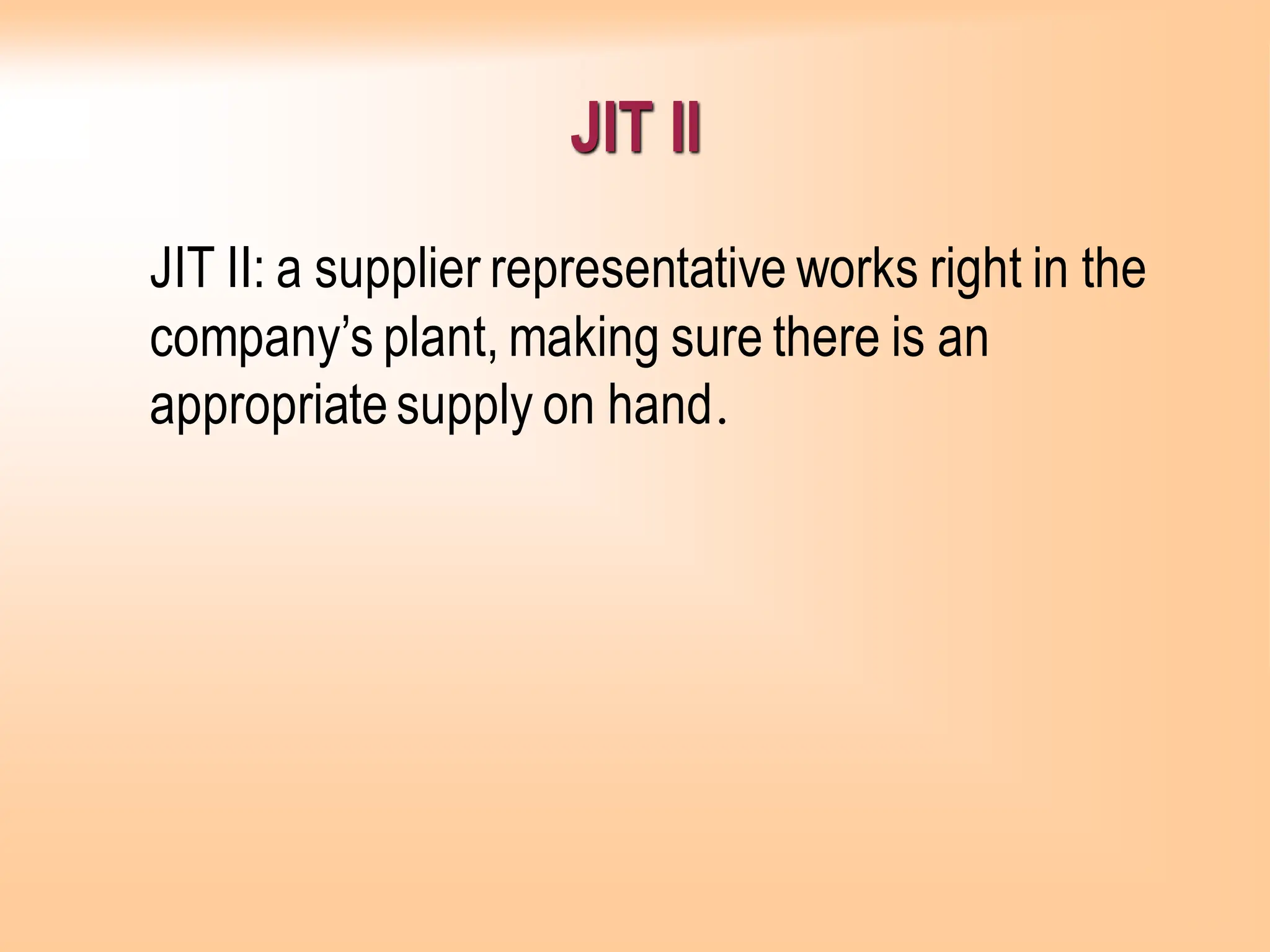 JIT II: a supplier representative works right in the
company’s plant, making sure there is an
appropriatesupply on hand.
JIT II
 