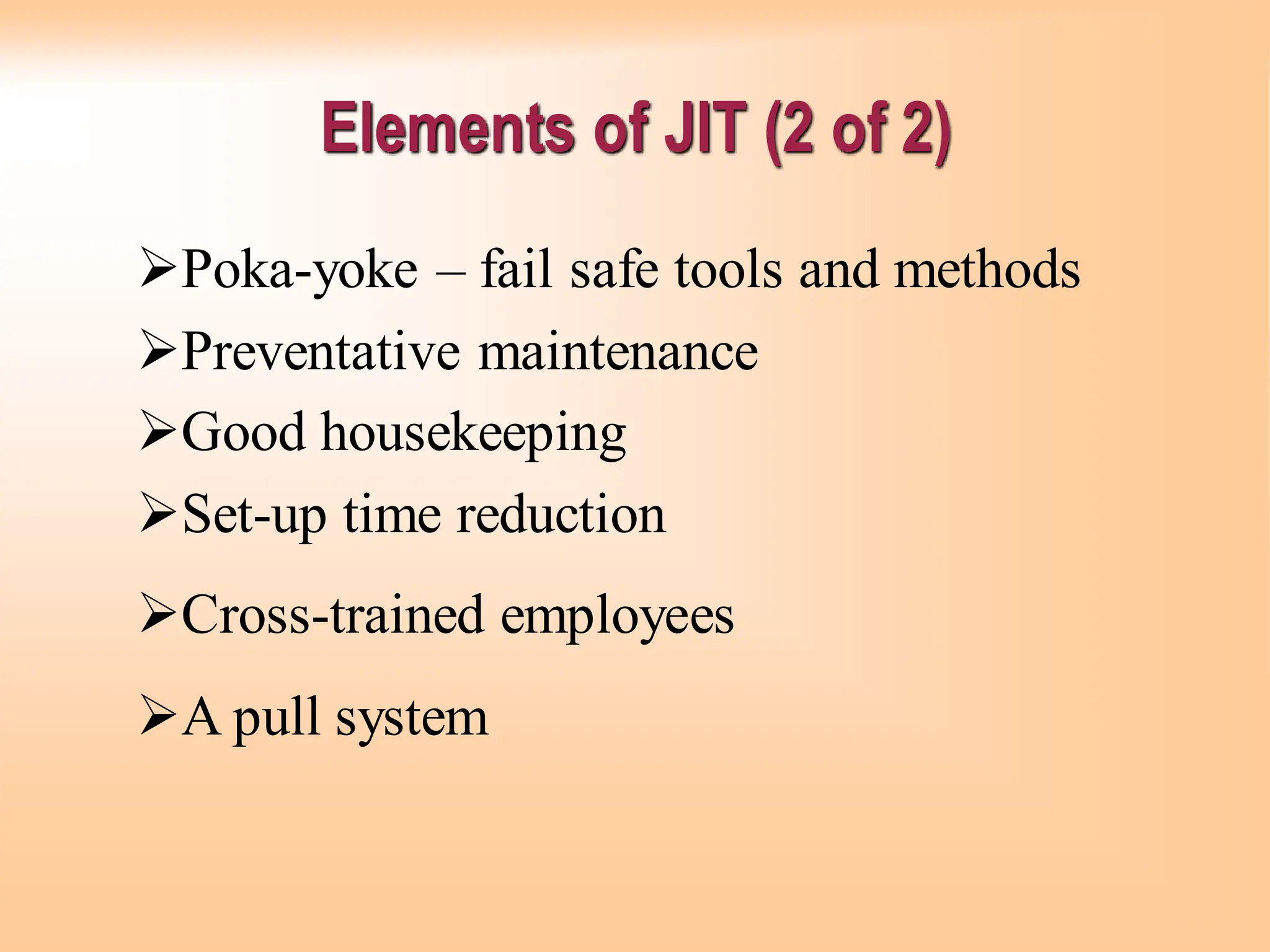 ➢Poka-yoke – fail safe tools and methods
➢Preventative maintenance
➢Good housekeeping
➢Set-up time reduction
➢Cross-trained employees
➢A pull system
Elements of JIT (2 of 2)
 