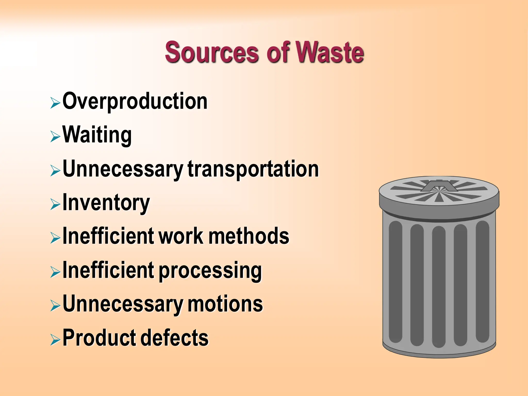Sources of Waste
➢Overproduction
➢Waiting
➢Unnecessarytransportation
➢Inventory
➢Inefficient work methods
➢Inefficient processing
➢Unnecessarymotions
➢Product defects
 