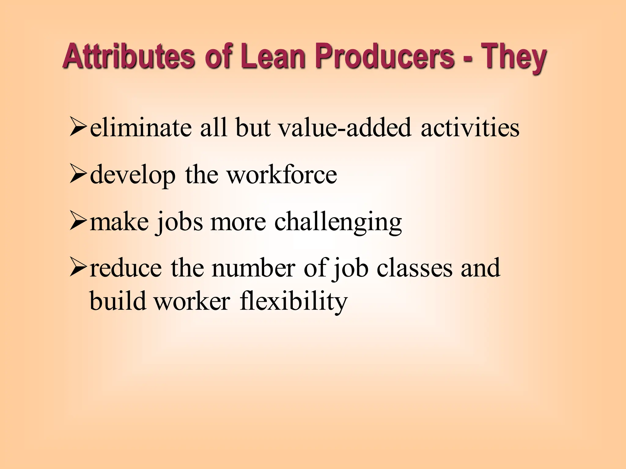 Attributes of Lean Producers - They
➢eliminate all but value-added activities
➢develop the workforce
➢make jobs more challenging
➢reduce the number of job classes and
build worker flexibility
 