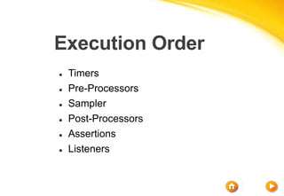 Execution Order
 Timers
 Pre-Processors
 Sampler
 Post-Processors
 Assertions
 Listeners
 