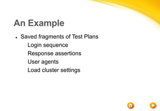 An Example
 Saved fragments of Test Plans
 Login sequence
 Response assertions
 User agents
 Load cluster settings
 