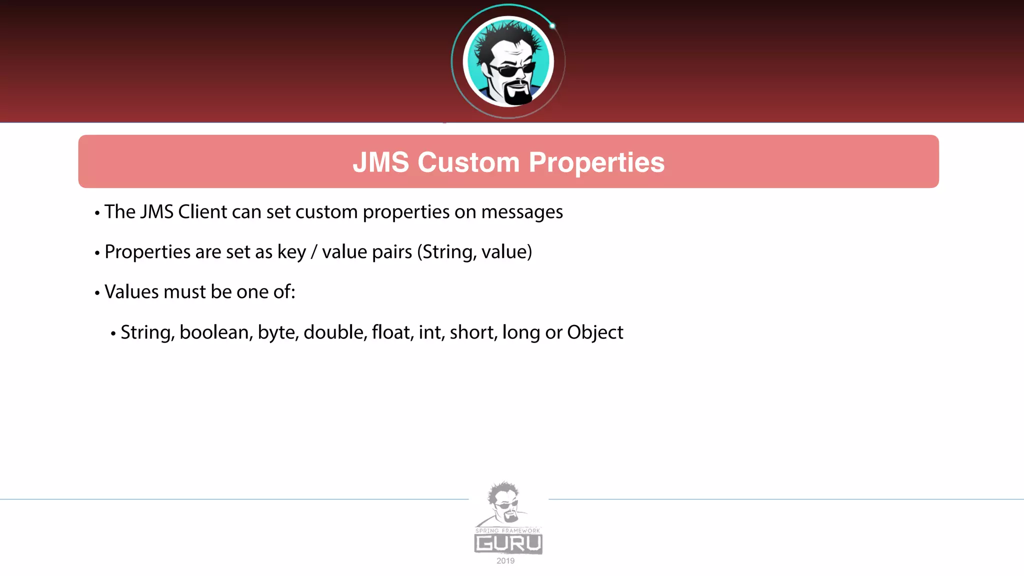 JMS Custom Properties
• The JMS Client can set custom properties on messages
• Properties are set as key / value pairs (String, value)
• Values must be one of:
• String, boolean, byte, double, float, int, short, long or Object
 