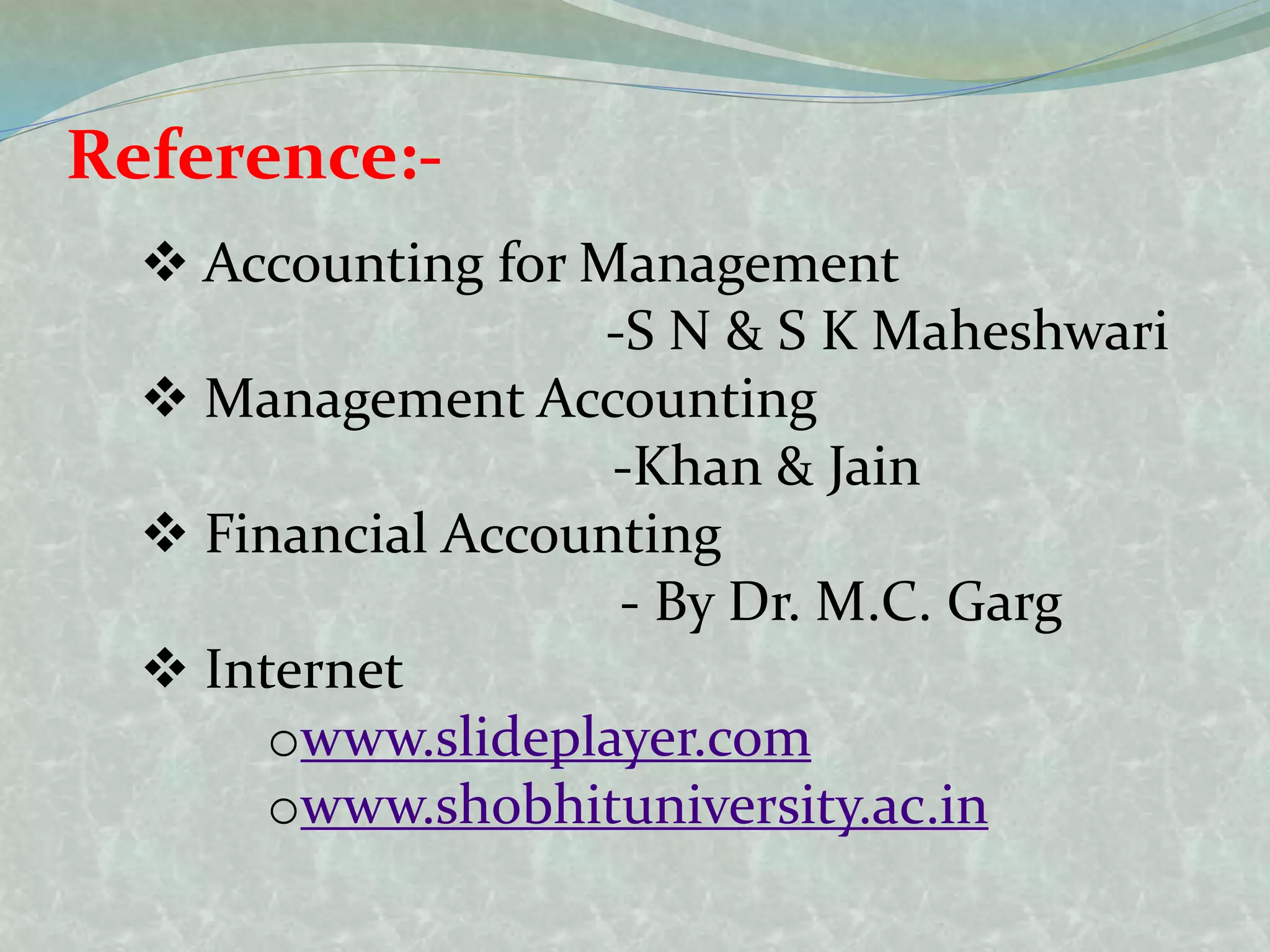 Reference:-
 Accounting for Management
-S N & S K Maheshwari
 Management Accounting
-Khan & Jain
 Financial Accounting
- By Dr. M.C. Garg
 Internet
owww.slideplayer.com
owww.shobhituniversity.ac.in
 