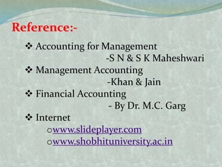 Reference:-
 Accounting for Management
-S N & S K Maheshwari
 Management Accounting
-Khan & Jain
 Financial Accounting
- By Dr. M.C. Garg
 Internet
owww.slideplayer.com
owww.shobhituniversity.ac.in
 