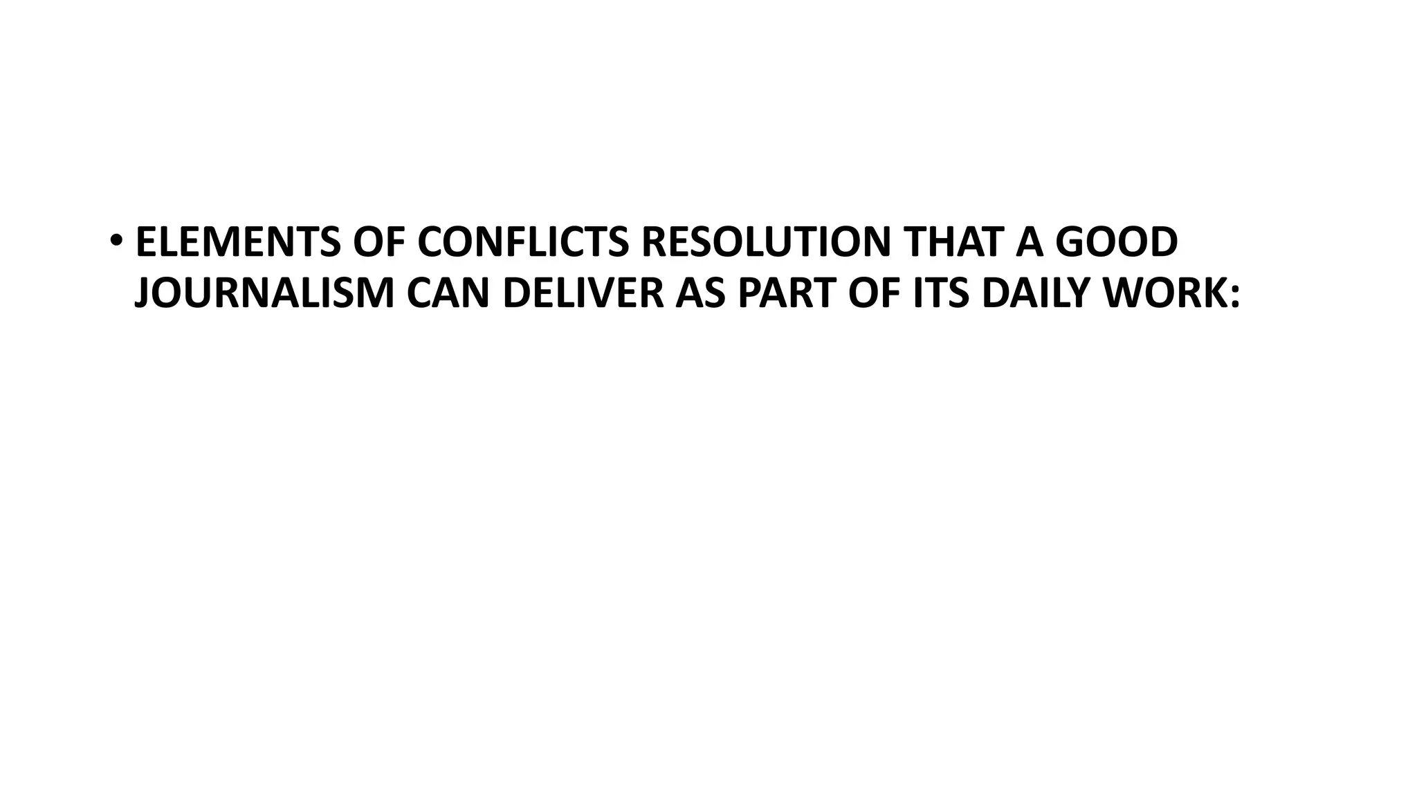 • ELEMENTS OF CONFLICTS RESOLUTION THAT A GOOD
JOURNALISM CAN DELIVER AS PART OF ITS DAILY WORK:
 