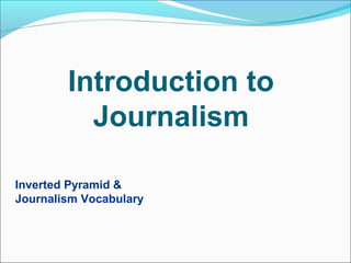 Introduction to
Journalism
Inverted Pyramid &
Journalism Vocabulary
 