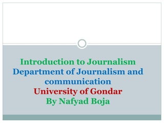 Introduction to Journalism
Department of Journalism and
communication
University of Gondar
By Nafyad Boja
 