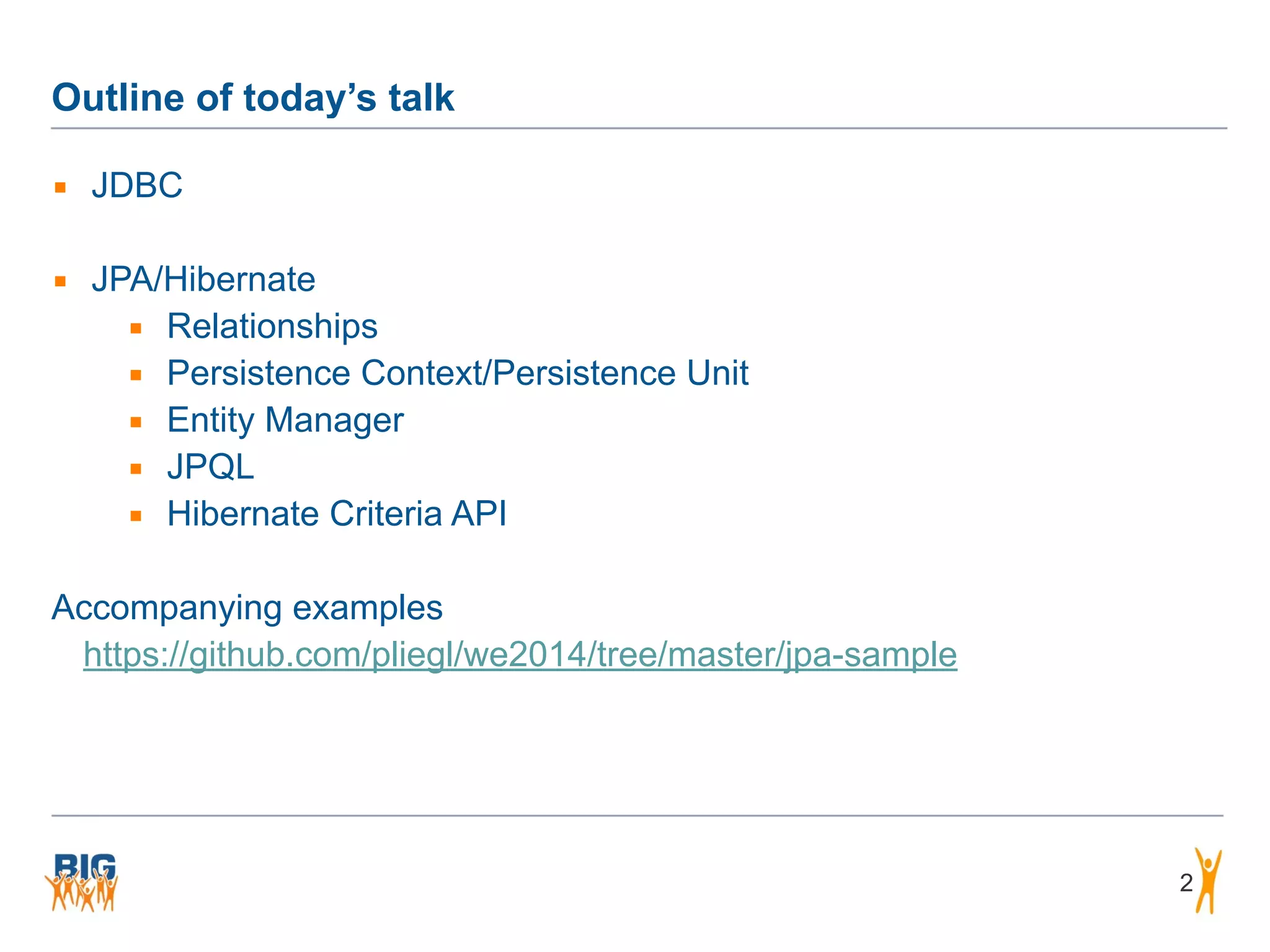 Outline of today’s talk ▪ JDBC ! ▪ JPA/Hibernate ▪ Relationships ▪ Persistence Context/Persistence Unit ▪ Entity Manager ▪ JPQL ▪ Hibernate Criteria API ! Accompanying examples https://github.com/pliegl/we2014/tree/master/jpa-sample 2 