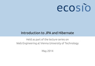 Introduction to JPA and Hibernate
Held as part of the lecture series on
Web Engineering at Vienna University of Technology
May 2014
 