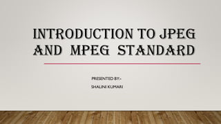 INTRODUCTION TO JPEG
AND MPEG STANDARD
PRESENTED BY:-
SHALINI KUMARI
 