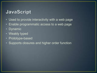 JavaScriptUsed to provide interactivity with a web pageEnable programmatic access to a web pageDynamicWeakly typedPrototype-basedSupports closures and higher order function