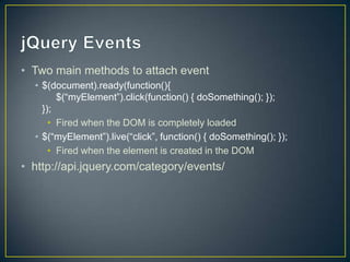 jQuery EventsTwo main methods to attach event$(document).ready(function(){	$(“myElement”).click(function() { doSomething(); });});Fired when the DOM is completely loaded$(“myElement”).live(“click”, function() { doSomething(); });Fired when the element is created in the DOMhttp://api.jquery.com/category/events/