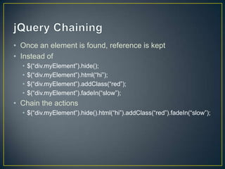 jQuery ChainingOnce an element is found, reference is keptInstead of$(“div.myElement”).hide();$(“div.myElement”).html(“hi”);$(“div.myElement”).addClass(“red”);$(“div.myElement”).fadeIn(“slow”);Chain the actions$(“div.myElement”).hide().html(“hi”).addClass(“red”).fadeIn(“slow”);