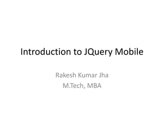 Introduction to JQuery Mobile
Rakesh Kumar Jha
M.Tech, MBA
 