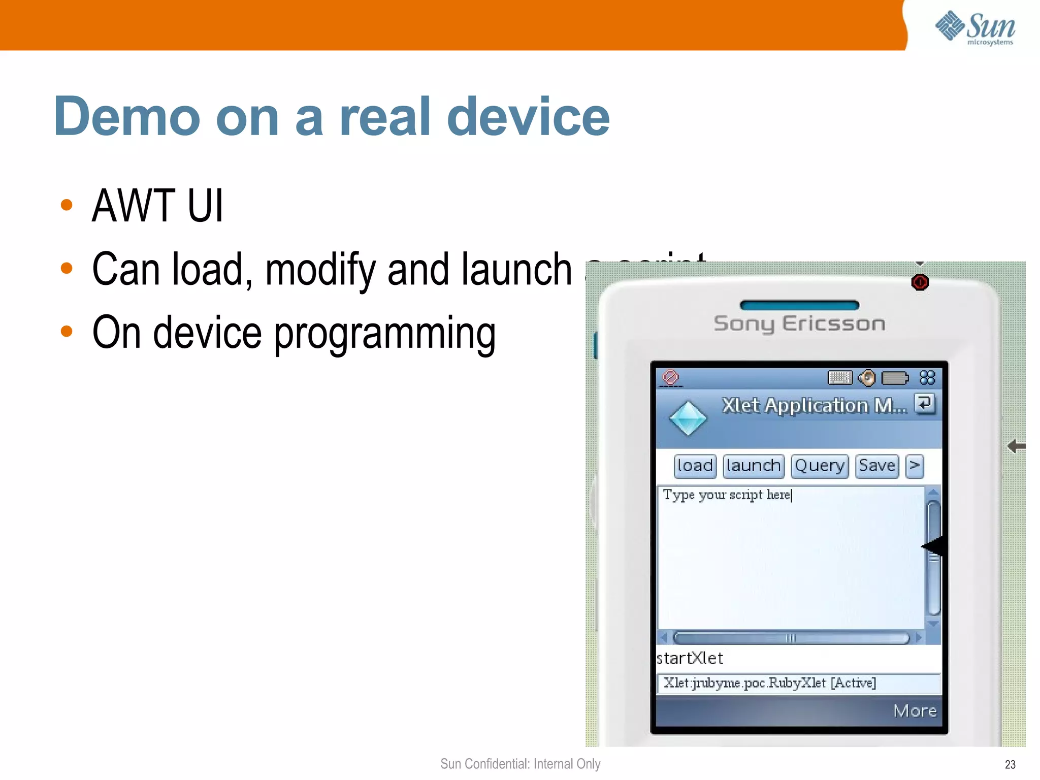 Demo on a real device
• AWT UI
• Can load, modify and launch a script
• On device programming




                      Sun Confidential: Internal Only   23
 