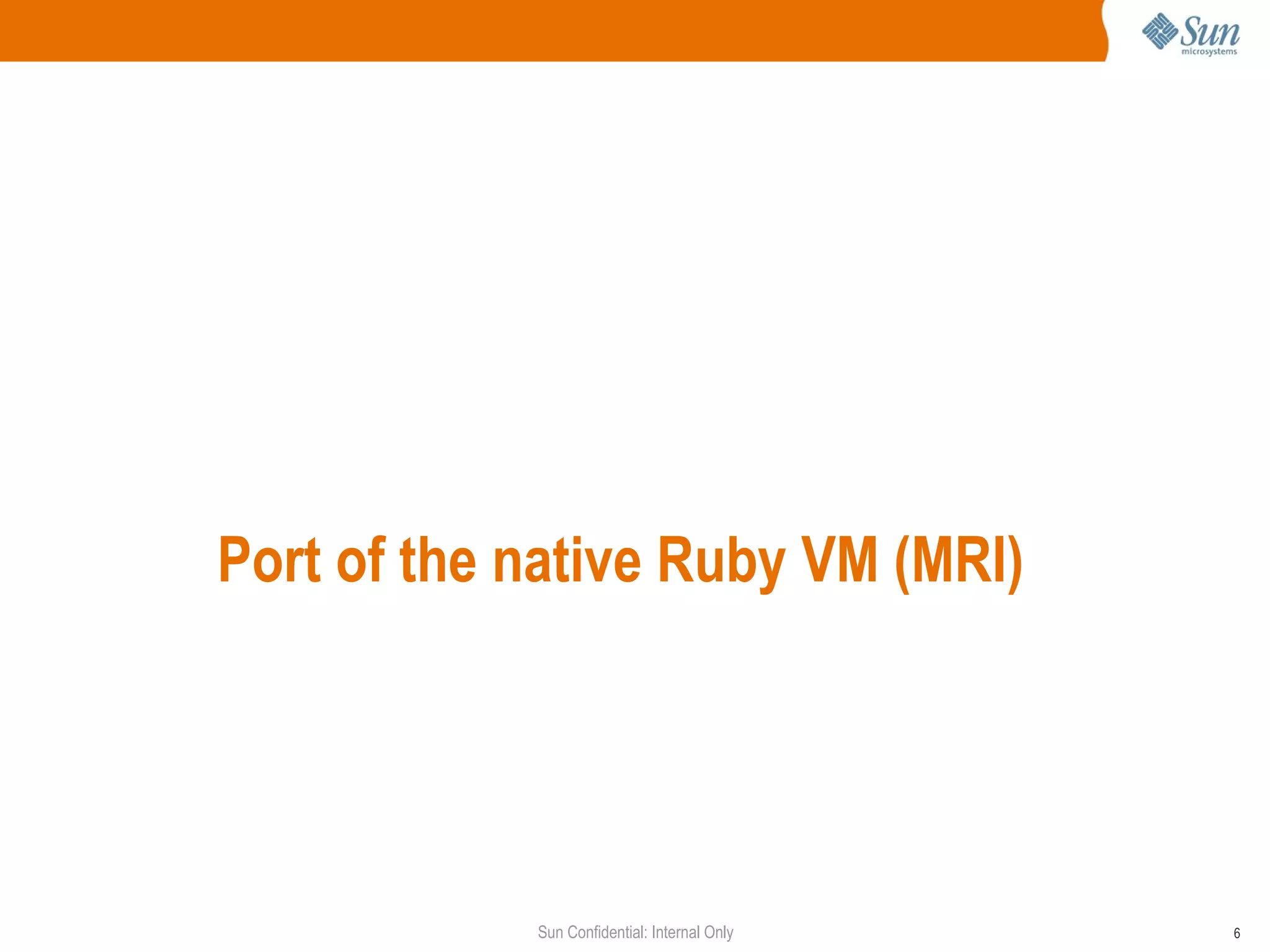 Port of the native Ruby VM (MRI)




            Sun Confidential: Internal Only   6
 