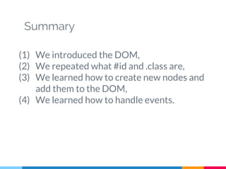 Summary
(1) We introduced the DOM,
(2) We repeated what #id and .class are,
(3) We learned how to create new nodes and
add them to the DOM,
(4) We learned how to handle events.
 