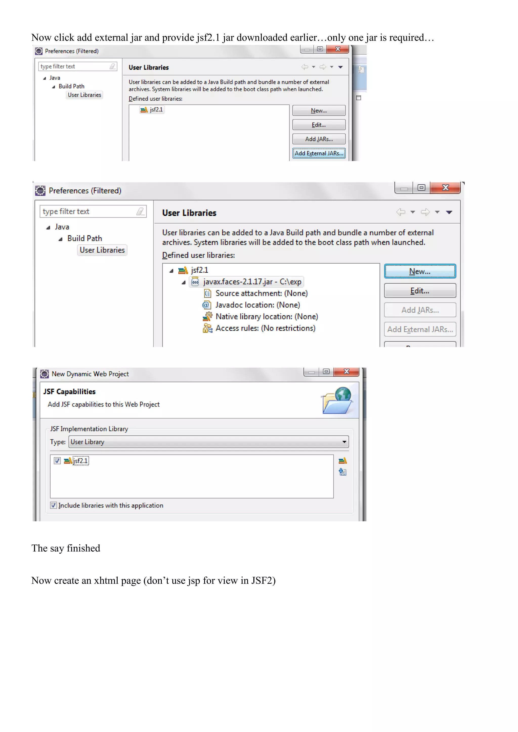 Now click add external jar and provide jsf2.1 jar downloaded earlier…only one jar is required…




The say finished


Now create an xhtml page (don’t use jsp for view in JSF2)
 