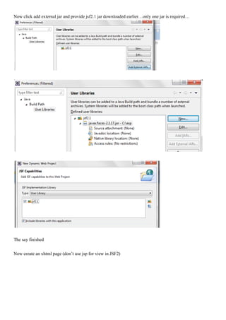 Now click add external jar and provide jsf2.1 jar downloaded earlier…only one jar is required…




The say finished


Now create an xhtml page (don’t use jsp for view in JSF2)
 