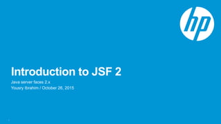 Introduction to JSF 2
Java server faces 2.x
Yousry Ibrahim / October 26, 2015
1
 