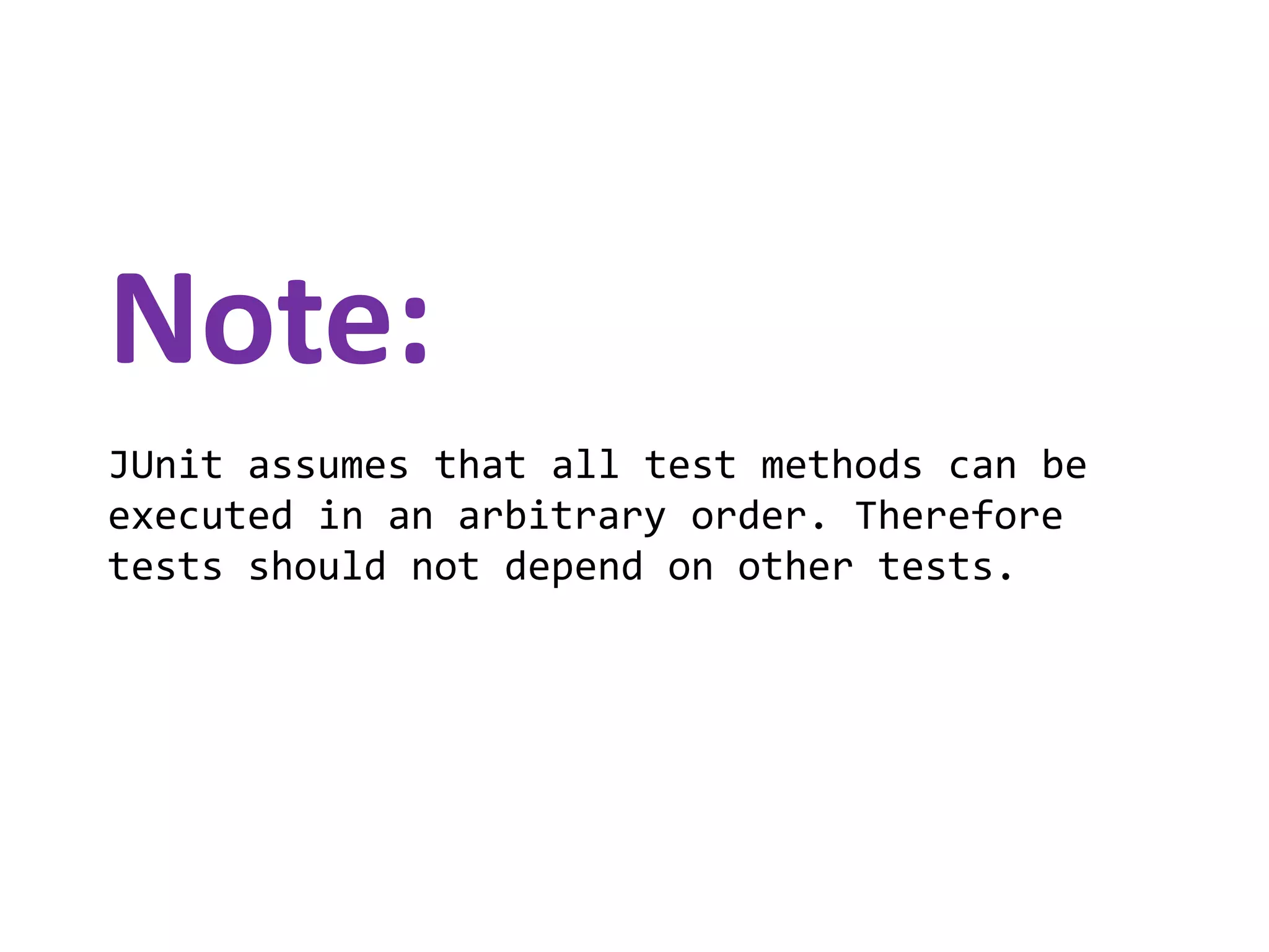 Note:
JUnit assumes that all test methods can be
executed in an arbitrary order. Therefore
tests should not depend on other tests.

 