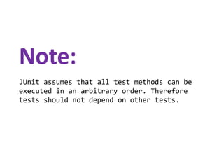 Note:
JUnit assumes that all test methods can be
executed in an arbitrary order. Therefore
tests should not depend on other tests.

 