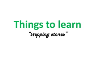 Things to learn
“stepping stones”

 