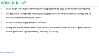 What is Julia?
• Julia is a high-level, high-performance dynamic programming language for numerical computing.
• Julia pro...