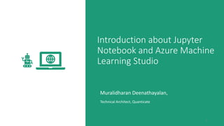 Introduction about Jupyter
Notebook and Azure Machine
Learning Studio
Muralidharan Deenathayalan,
Technical Architect, Quanticate
1
 