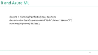 R and Azure ML
dataset1 <- maml.mapInputPort(1)#class: data.frame
data.set <- data.frame(response=paste0("Hello ",dataset1$Names,"!"))
maml.mapOutputPort("data.set");
30
 